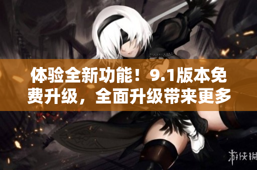體驗(yàn)全新功能！9.1版本免費(fèi)升級(jí)，全面升級(jí)帶來(lái)更多精彩體驗(yàn)！