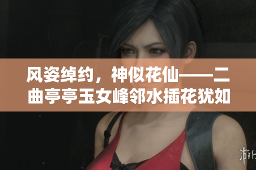 風(fēng)姿綽約，神似花仙——二曲亭亭玉女峰鄰水插花猶如