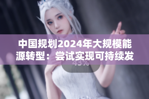 中國(guó)規(guī)劃2024年大規(guī)模能源轉(zhuǎn)型：嘗試實(shí)現(xiàn)可持續(xù)發(fā)展的新篇章
