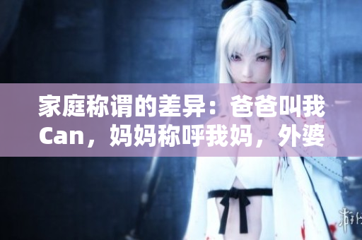 家庭稱謂的差異：爸爸叫我Can，媽媽稱呼我媽?zhuān)馄艅t如何稱呼？