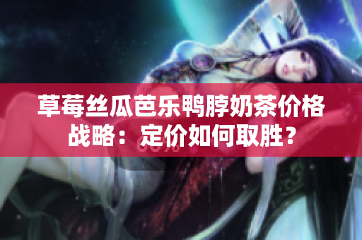 草莓絲瓜芭樂鴨脖奶茶價(jià)格戰(zhàn)略：定價(jià)如何取勝？