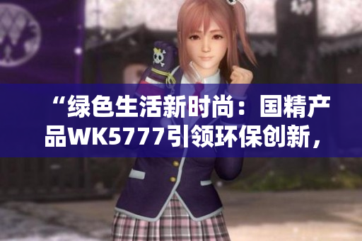 “綠色生活新時(shí)尚：國(guó)精產(chǎn)品WK5777引領(lǐng)環(huán)保創(chuàng)新，助力可持續(xù)發(fā)展！”