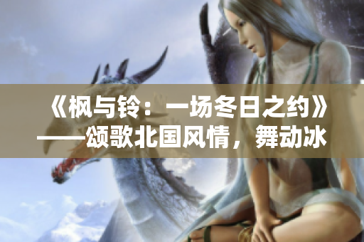 《楓與鈴：一場(chǎng)冬日之約》——頌歌北國(guó)風(fēng)情，舞動(dòng)冰雪節(jié)奏