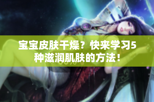 寶寶皮膚干燥？快來(lái)學(xué)習(xí)5種滋潤(rùn)肌膚的方法！