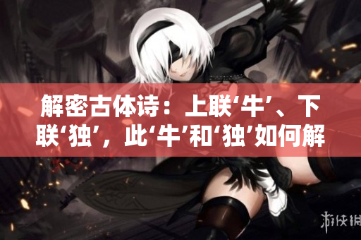 解密古體詩(shī)：上聯(lián)‘?！?、下聯(lián)‘獨(dú)’，此‘?！汀?dú)’如何解讀？