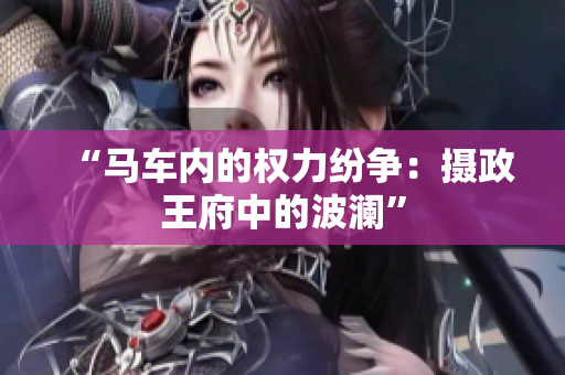 “馬車內(nèi)的權(quán)力紛爭：攝政王府中的波瀾”