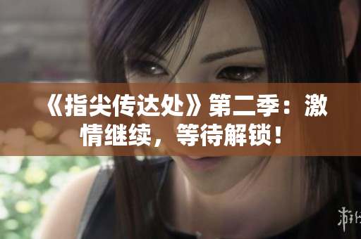《指尖傳達(dá)處》第二季：激情繼續(xù)，等待解鎖！