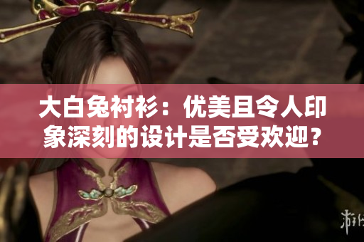 大白兔襯衫：優(yōu)美且令人印象深刻的設(shè)計(jì)是否受歡迎？