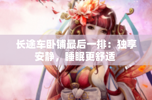長途車臥鋪?zhàn)詈笠慌牛邯?dú)享安靜，睡眠更舒適 