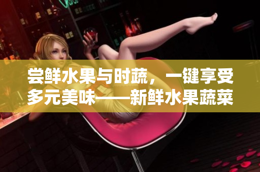 嘗鮮水果與時(shí)蔬，一鍵享受多元美味——新鮮水果蔬菜視頻平臺(tái)