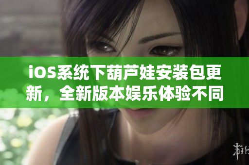 iOS系統(tǒng)下葫蘆娃安裝包更新，全新版本娛樂(lè)體驗(yàn)不同凡響