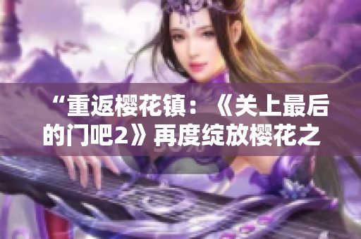 “重返櫻花鎮(zhèn)：《關(guān)上最后的門吧2》再度綻放櫻花之美！”