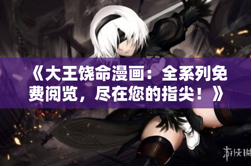 《大王饒命漫畫：全系列免費(fèi)閱覽，盡在您的指尖！》