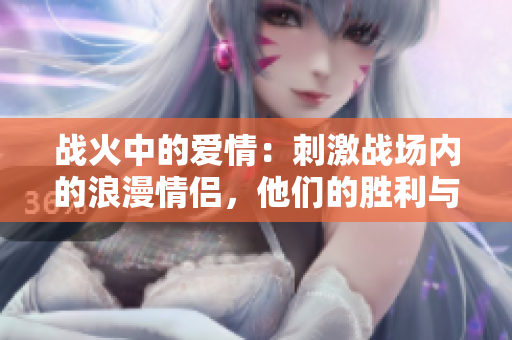 戰(zhàn)火中的愛情：刺激戰(zhàn)場內(nèi)的浪漫情侶，他們的勝利與挑戰(zhàn)