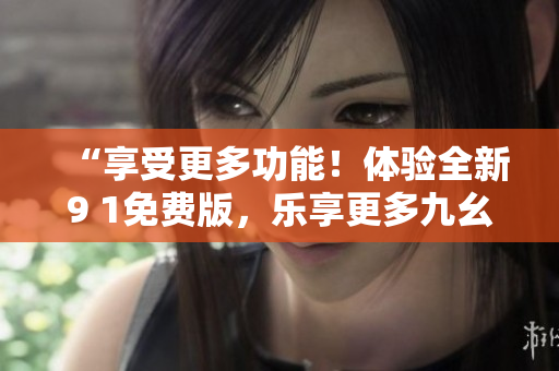 “享受更多功能！體驗(yàn)全新9 1免費(fèi)版，樂(lè)享更多九幺服務(wù)！”