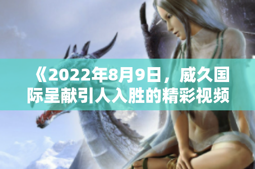 《2022年8月9日，威久國際呈獻(xiàn)引人入勝的精彩視頻》