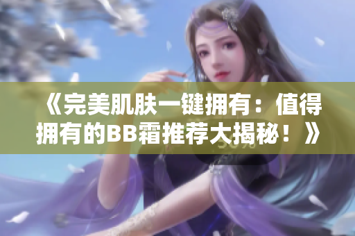 《完美肌膚一鍵擁有：值得擁有的BB霜推薦大揭秘！》