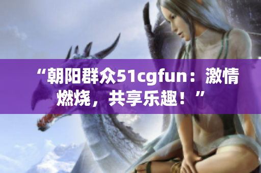 “朝陽(yáng)群眾51cgfun：激情燃燒，共享樂(lè)趣！”