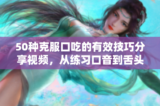 50種克服口吃的有效技巧分享視頻，從練習(xí)口音到舌頭訓(xùn)練，全面解決口吃問題