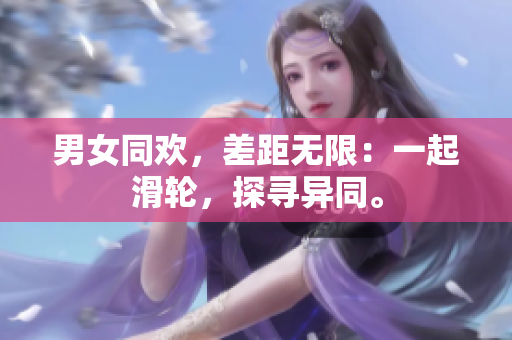 男女同歡，差距無(wú)限：一起滑輪，探尋異同。