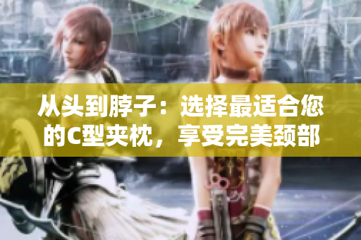 從頭到脖子：選擇最適合您的C型夾枕，享受完美頸部支撐