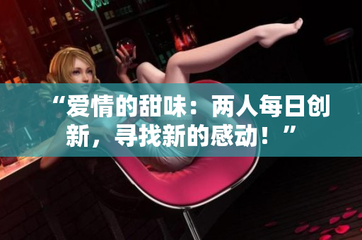 “愛(ài)情的甜味：兩人每日創(chuàng)新，尋找新的感動(dòng)！”