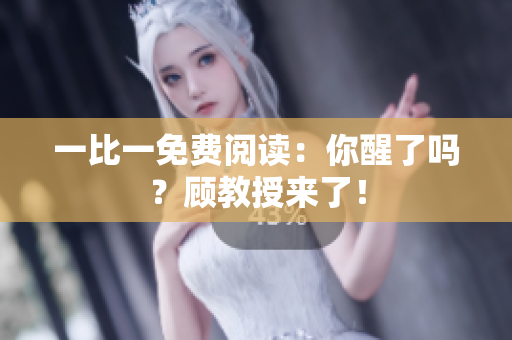 一比一免費(fèi)閱讀：你醒了嗎？顧教授來(lái)了！
