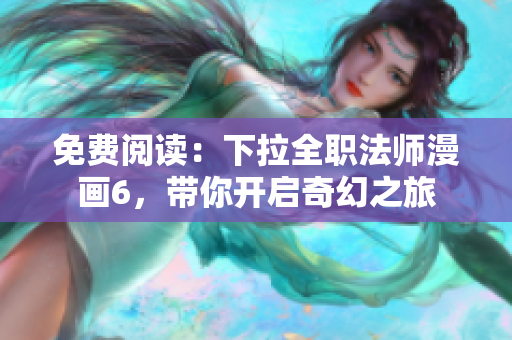 免費(fèi)閱讀：下拉全職法師漫畫(huà)6，帶你開(kāi)啟奇幻之旅