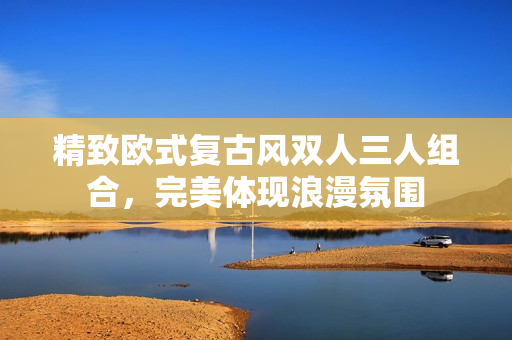 精致歐式復(fù)古風(fēng)雙人三人組合，完美體現(xiàn)浪漫氛圍