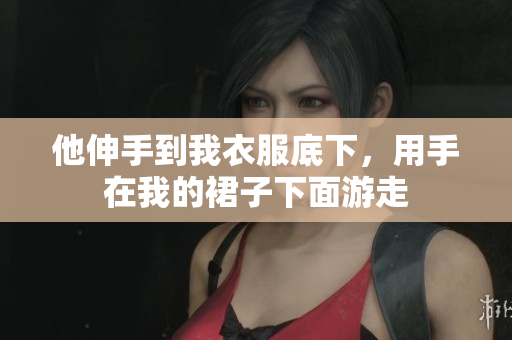 他伸手到我衣服底下，用手在我的裙子下面游走