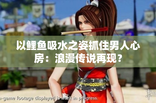 以鯉魚吸水之姿抓住男人心房：浪漫傳說再現(xiàn)？