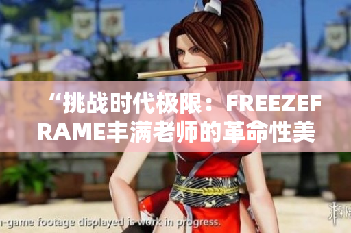 “挑戰(zhàn)時代極限：FREEZEFRAME豐滿老師的革命性美容秘訣揭秘！”