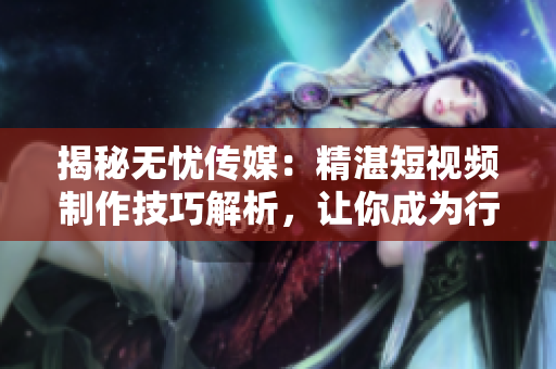 揭秘無憂傳媒：精湛短視頻制作技巧解析，讓你成為行業(yè)新秀