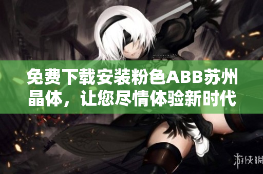 免費(fèi)下載安裝粉色ABB蘇州晶體，讓您盡情體驗(yàn)新時(shí)代的智慧生活