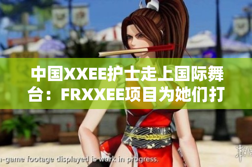 中國(guó)XXEE護(hù)士走上國(guó)際舞臺(tái)：FRXXEE項(xiàng)目為她們打開(kāi)新機(jī)遇