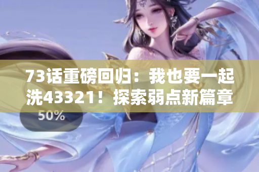 73話重磅回歸：我也要一起洗43321！探索弱點(diǎn)新篇章