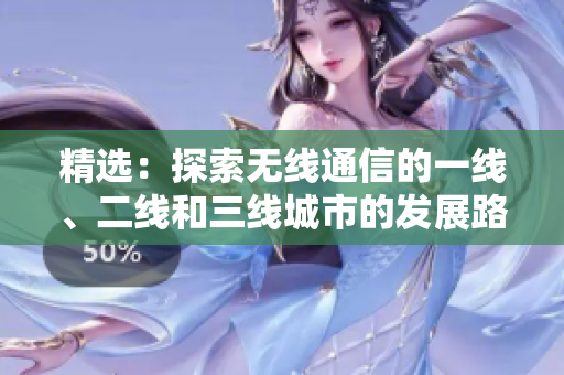 精選：探索無線通信的一線、二線和三線城市的發(fā)展路徑