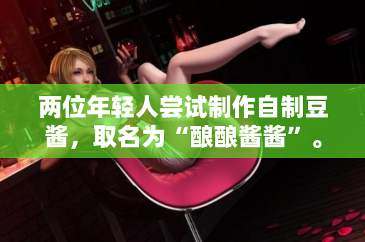 兩位年輕人嘗試制作自制豆醬，取名為“釀釀醬醬”。如何？
