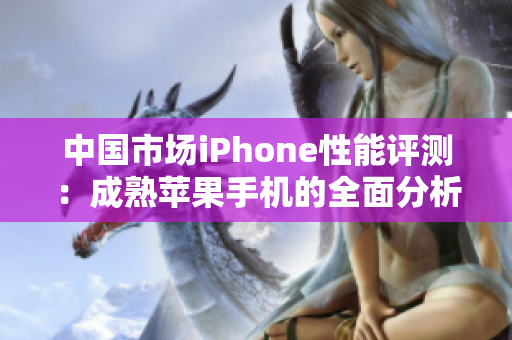 中國(guó)市場(chǎng)iPhone性能評(píng)測(cè)：成熟蘋(píng)果手機(jī)的全面分析