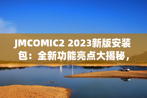 JMCOMIC2 2023新版安裝包：全新功能亮點(diǎn)大揭秘，帶你體驗(yàn)極致漫畫(huà)閱讀樂(lè)趣