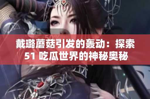 戴璐蘑菇引發(fā)的轟動(dòng)：探索 51 吃瓜世界的神秘奧秘