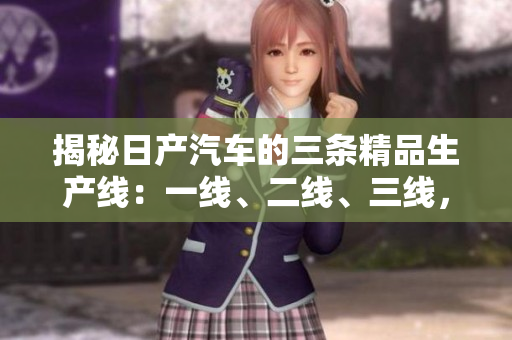 揭秘日產汽車的三條精品生產線：一線、二線、三線，品質芒芒，工藝非凡