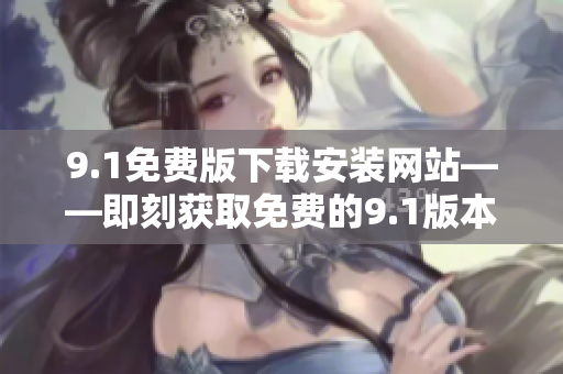 9.1免費(fèi)版下載安裝網(wǎng)站——即刻獲取免費(fèi)的9.1版本安裝包！