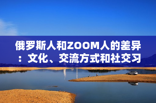 俄羅斯人和ZOOM人的差異：文化、交流方式和社交習(xí)慣的比較
