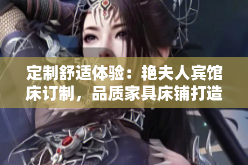 定制舒適體驗(yàn)：艷夫人賓館床訂制，品質(zhì)家具床鋪打造您的夢(mèng)幻空間