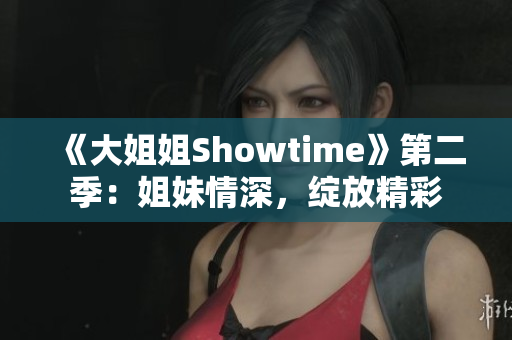 《大姐姐Showtime》第二季：姐妹情深，綻放精彩