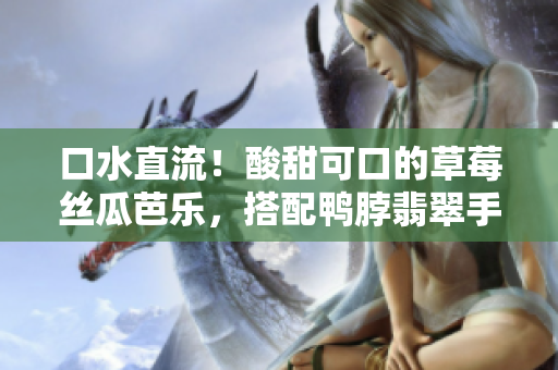 口水直流！酸甜可口的草莓絲瓜芭樂(lè)，搭配鴨脖翡翠手鐲，令人垂涎欲滴