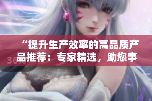 “提升生產(chǎn)效率的高品質(zhì)產(chǎn)品推薦：專家精選，助您事半功倍！”