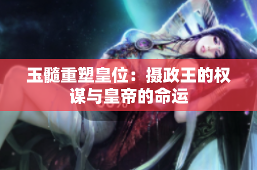 玉髓重塑皇位：攝政王的權(quán)謀與皇帝的命運(yùn)
