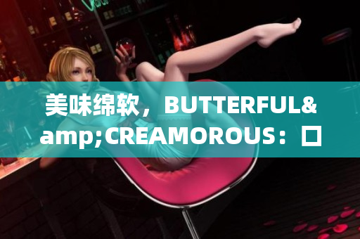 美味綿軟，BUTTERFUL&CREAMOROUS：口感豐富的美食新體驗(yàn)